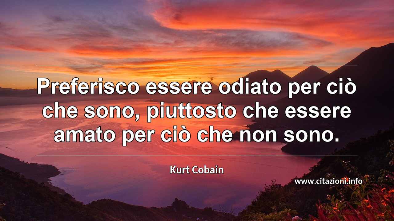 “Preferisco essere odiato per ciò che sono, piuttosto che essere amato per ciò che non sono.”