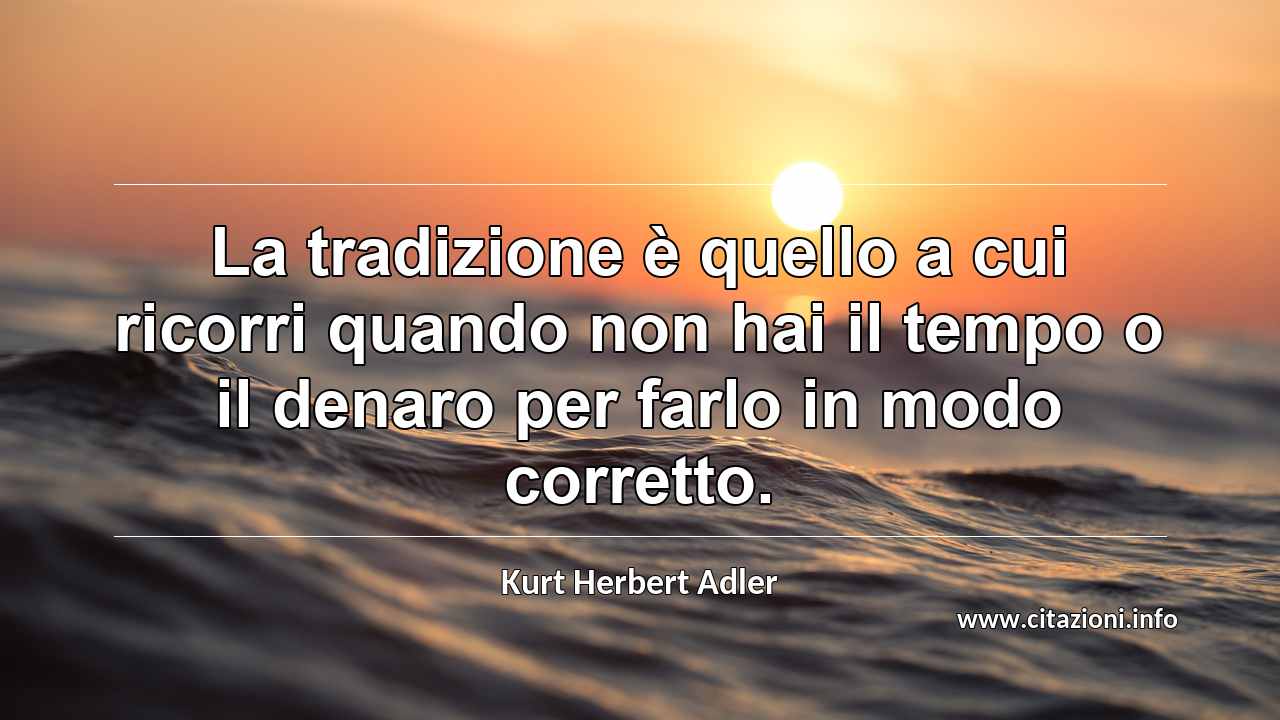 “La tradizione è quello a cui ricorri quando non hai il tempo o il denaro per farlo in modo corretto.”
