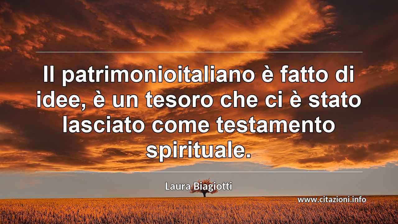 “Il patrimonioitaliano è fatto di idee, è un tesoro che ci è stato lasciato come testamento spirituale.”