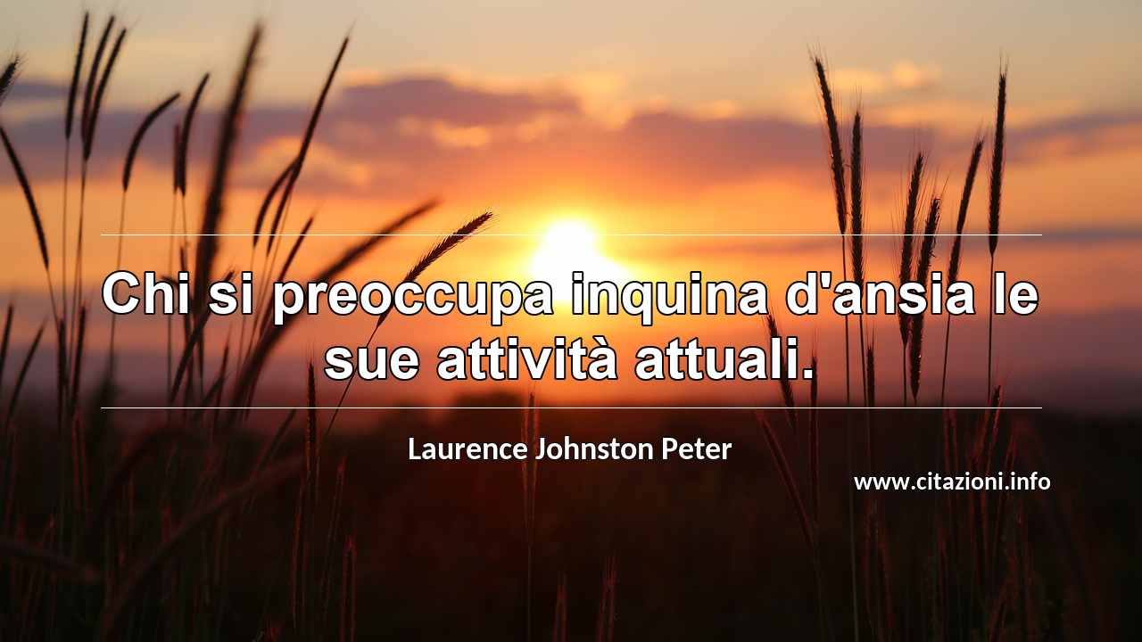 “Chi si preoccupa inquina d'ansia le sue attività attuali.”