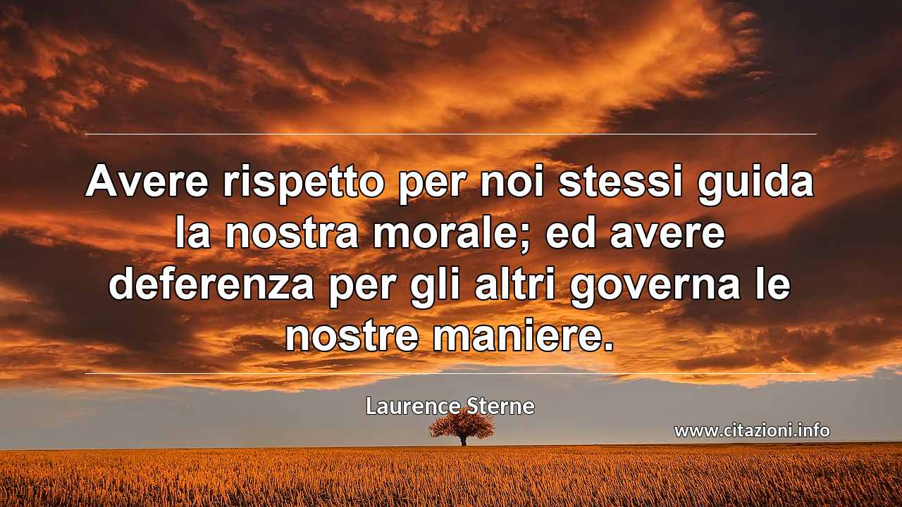 “Avere rispetto per noi stessi guida la nostra morale; ed avere deferenza per gli altri governa le nostre maniere.”