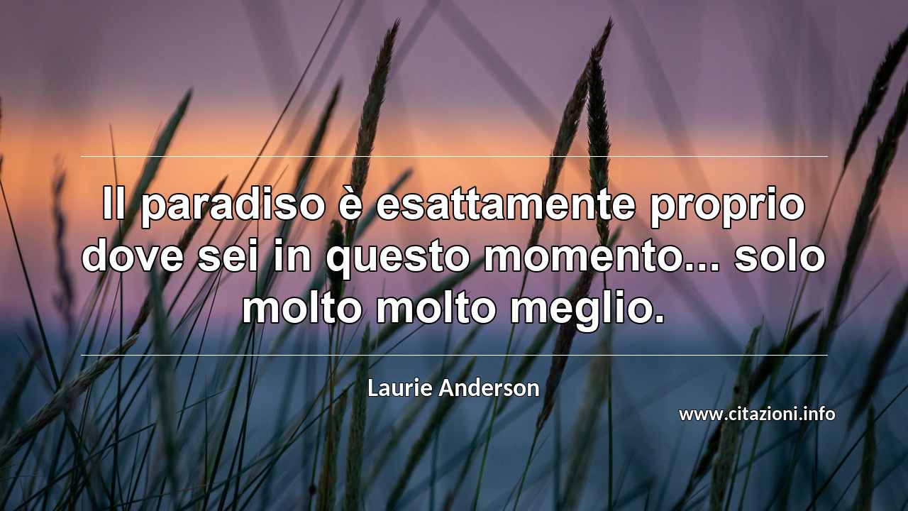 “Il paradiso è esattamente proprio dove sei in questo momento... solo molto molto meglio.”