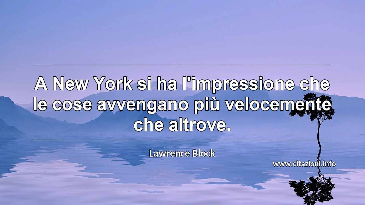 “A New York si ha l'impressione che le cose avvengano più velocemente che altrove.”