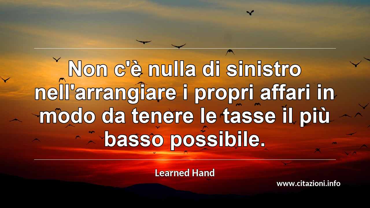 “Non c'è nulla di sinistro nell'arrangiare i propri affari in modo da tenere le tasse il più basso possibile.”