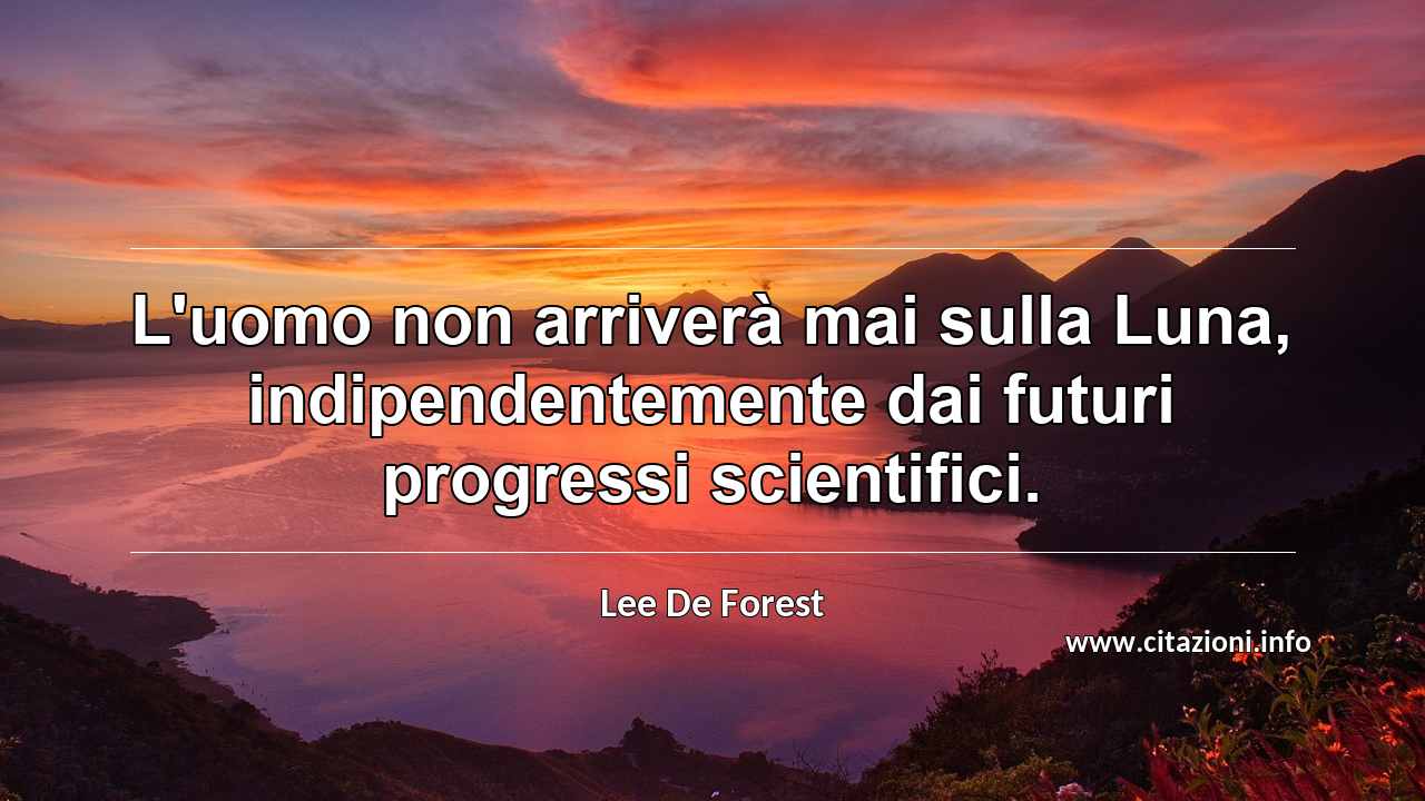 “L'uomo non arriverà mai sulla Luna, indipendentemente dai futuri progressi scientifici.”