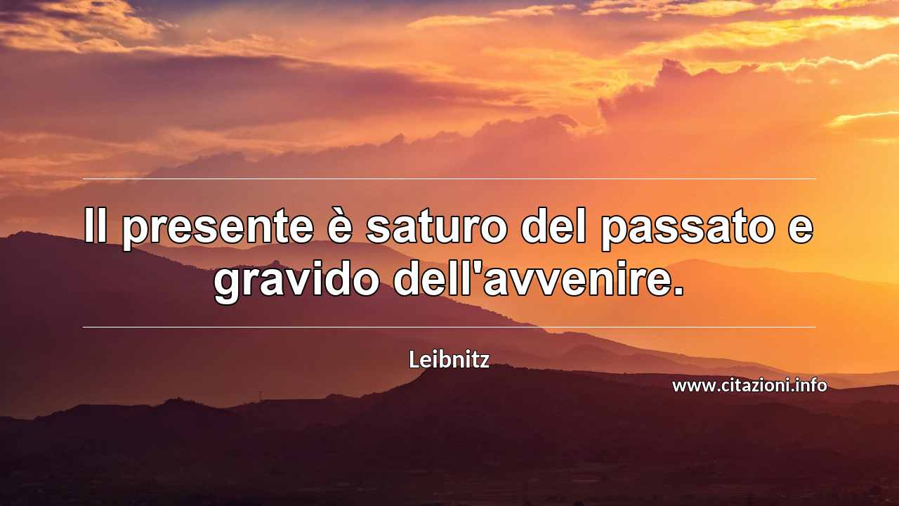 “Il presente è saturo del passato e gravido dell'avvenire.”