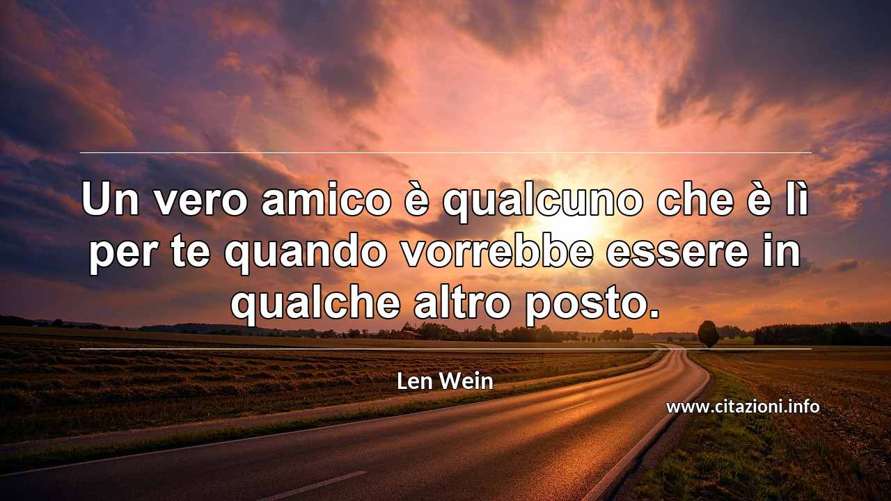 “Un vero amico è qualcuno che è lì per te quando vorrebbe essere in qualche altro posto.”