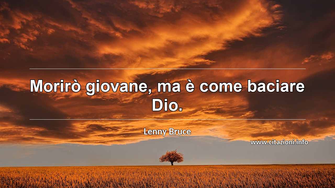 “Morirò giovane, ma è come baciare Dio.”