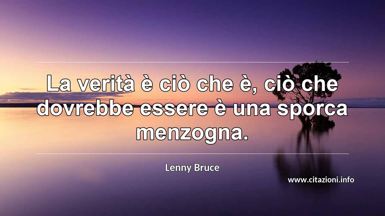 “La verità è ciò che è, ciò che dovrebbe essere è una sporca menzogna.”