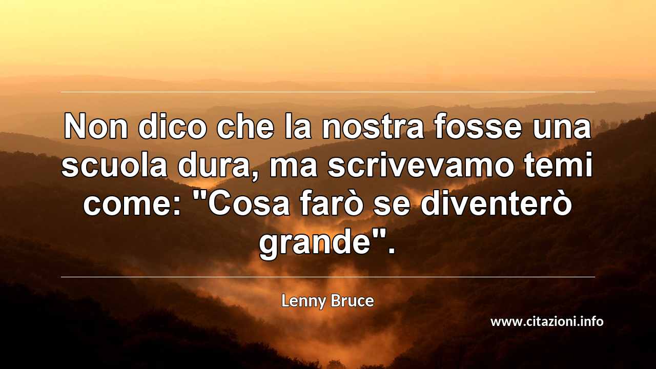 Non dico che la nostra fosse una scuola dura, ma scrivevamo temi come: "Cosa farò se diventerò grande".