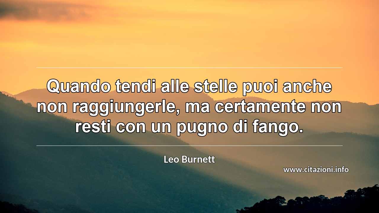 “Quando tendi alle stelle puoi anche non raggiungerle, ma certamente non resti con un pugno di fango.”