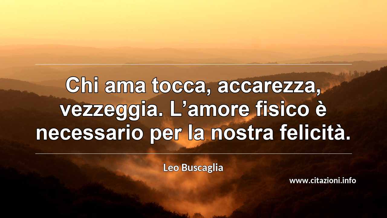 “Chi ama tocca, accarezza, vezzeggia. L’amore fisico è necessario per la nostra felicità.”
