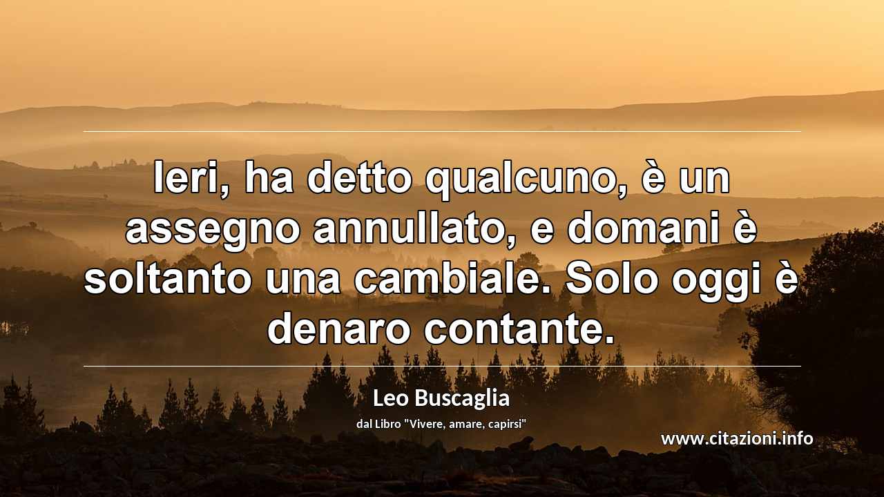 “Ieri, ha detto qualcuno, è un assegno annullato, e domani è soltanto una cambiale. Solo oggi è denaro contante.”
