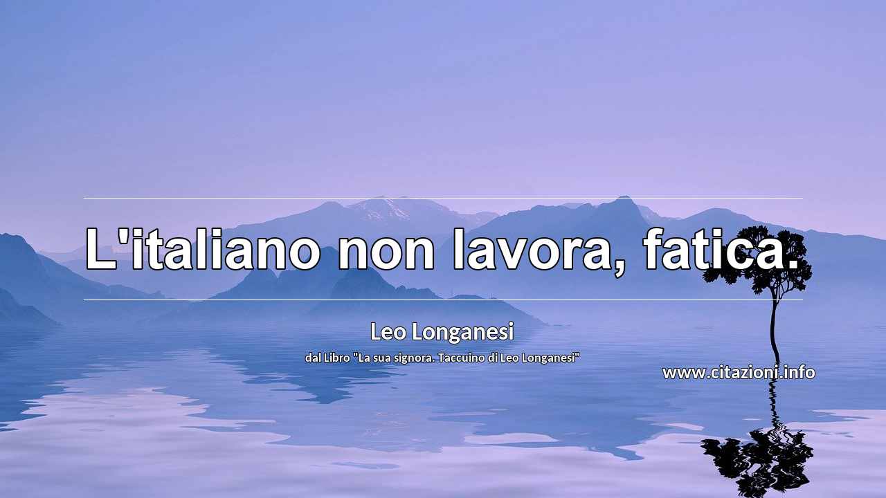 “L'italiano non lavora, fatica.”