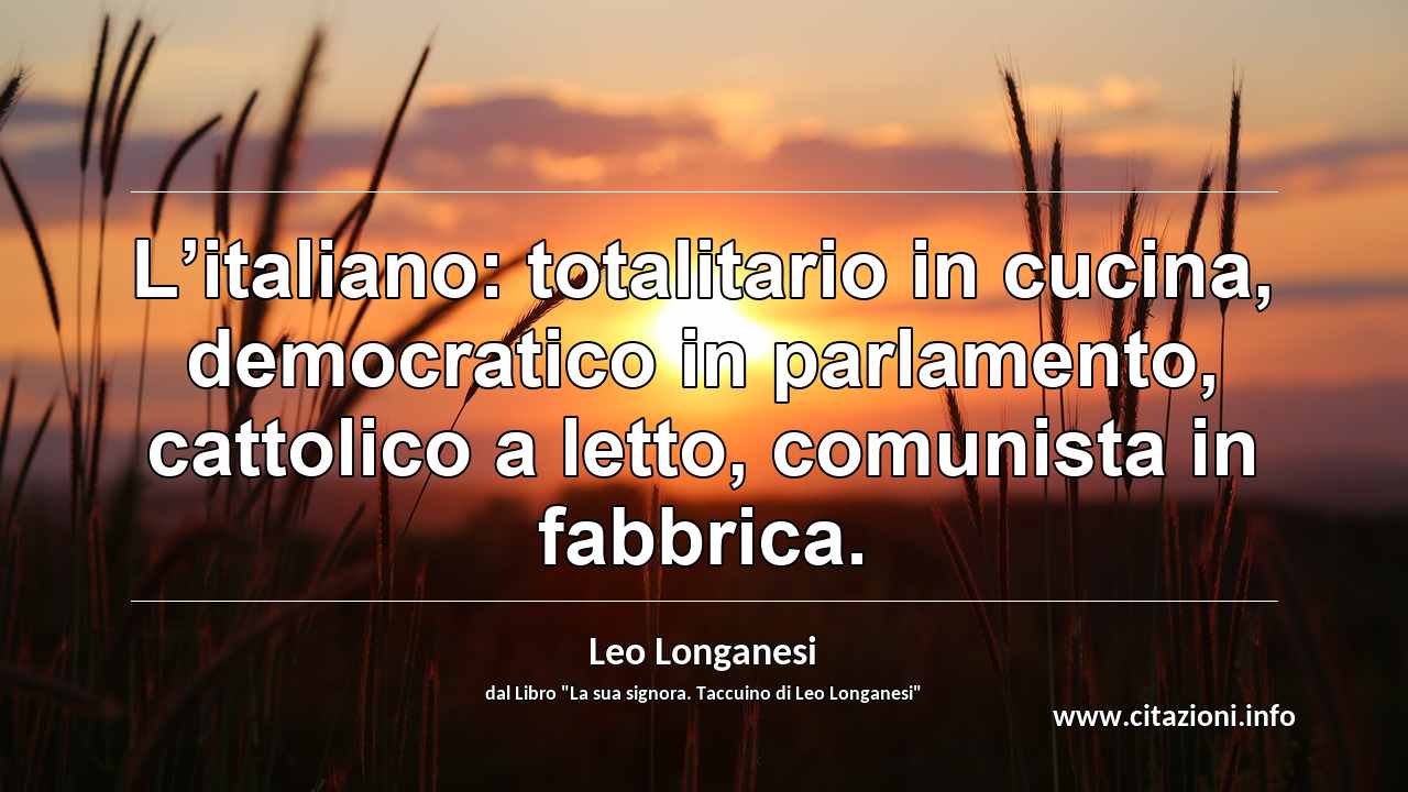 “L’italiano: totalitario in cucina, democratico in parlamento, cattolico a letto, comunista in fabbrica.”