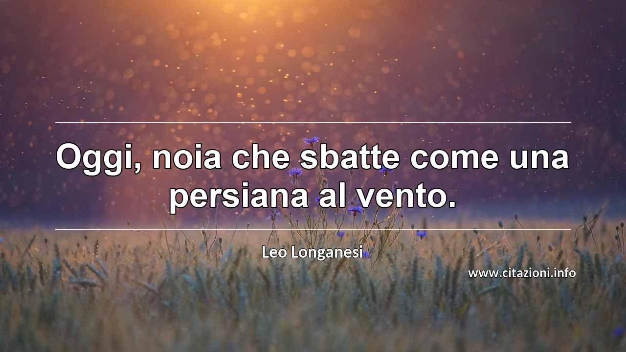 “Oggi, noia che sbatte come una persiana al vento.”
