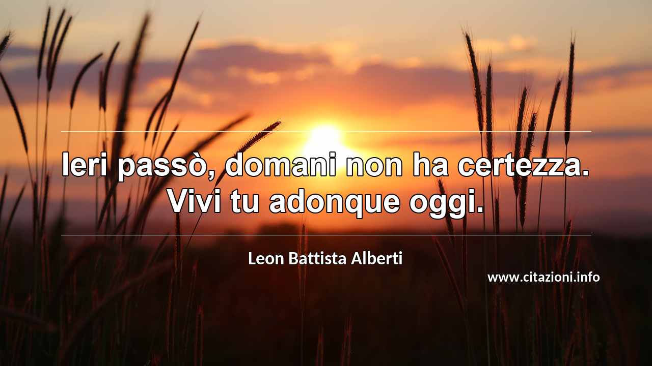 “Ieri passò, domani non ha certezza. Vivi tu adonque oggi.”