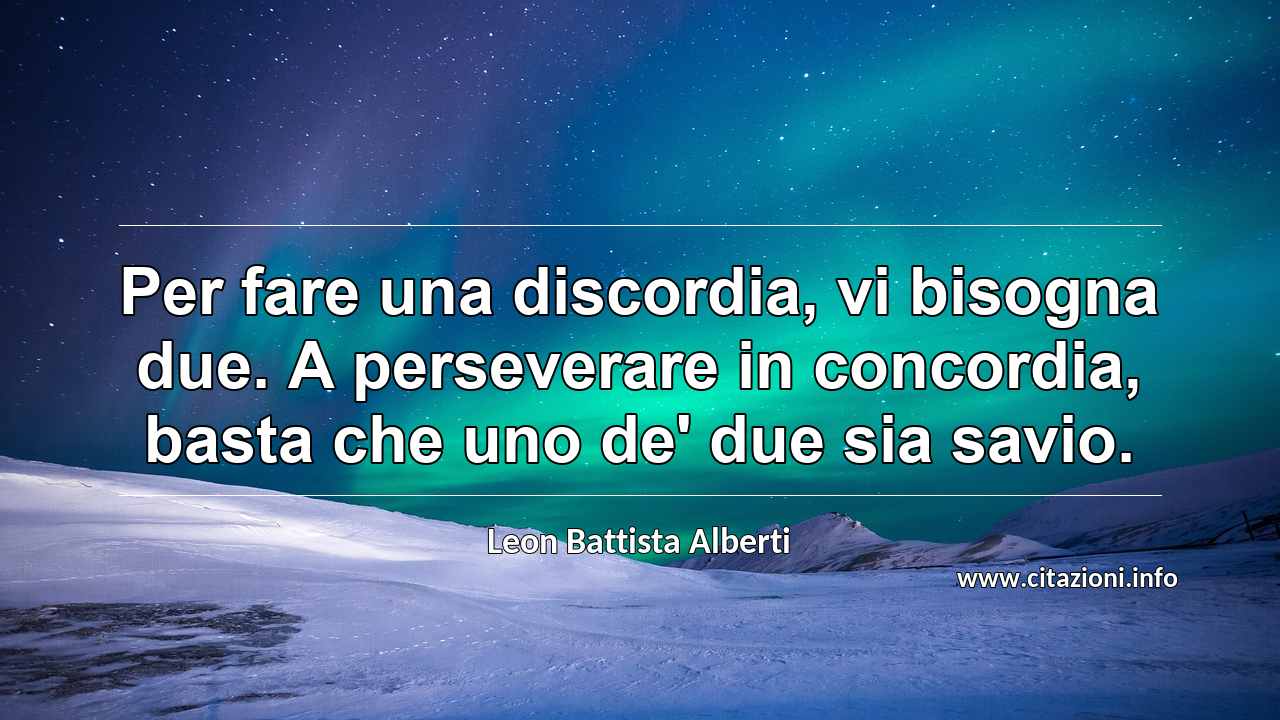 “Per fare una discordia, vi bisogna due. A perseverare in concordia, basta che uno de' due sia savio.”