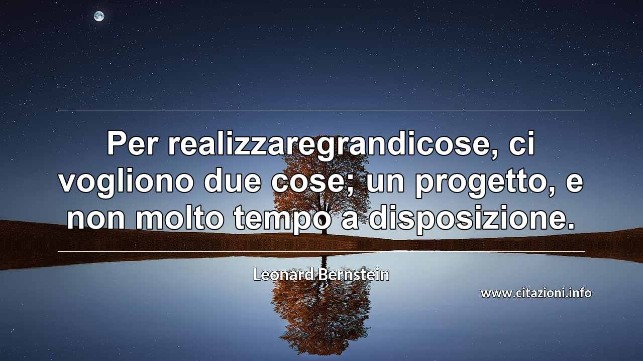 “Per realizzaregrandicose, ci vogliono due cose; un progetto, e non molto tempo a disposizione.”