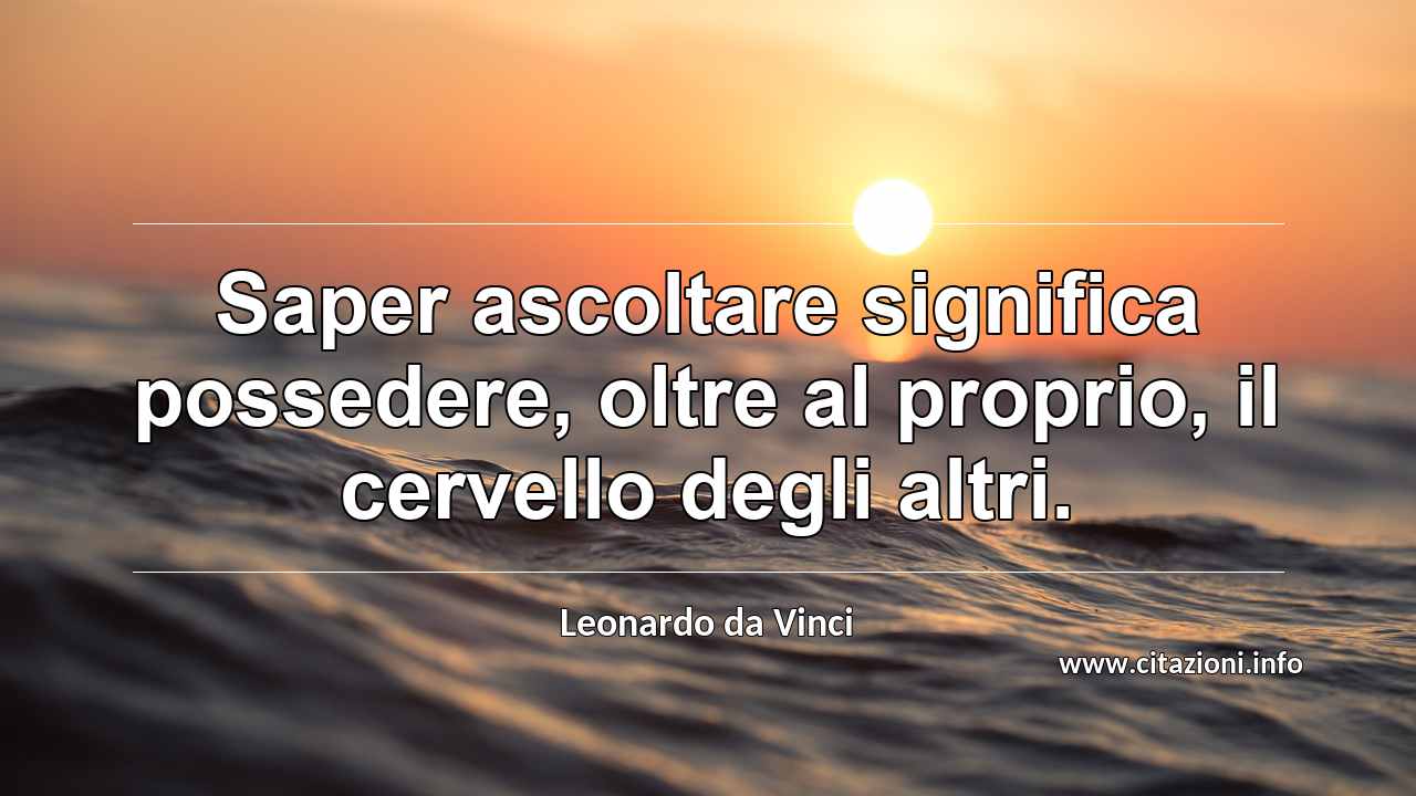 “Saper ascoltare significa possedere, oltre al proprio, il cervello degli altri.”