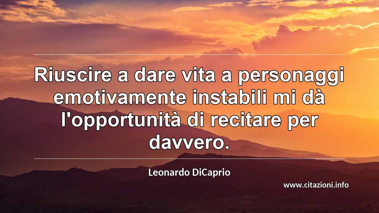 “Riuscire a dare vita a personaggi emotivamente instabili mi dà l'opportunità di recitare per davvero.”