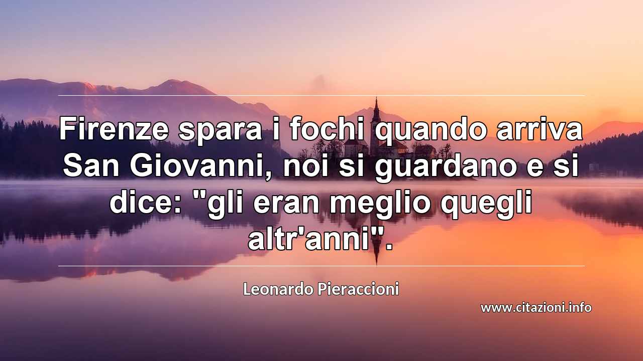 Firenze spara i fochi quando arriva San Giovanni, noi si guardano e si dice: "gli eran meglio quegli altr'anni".