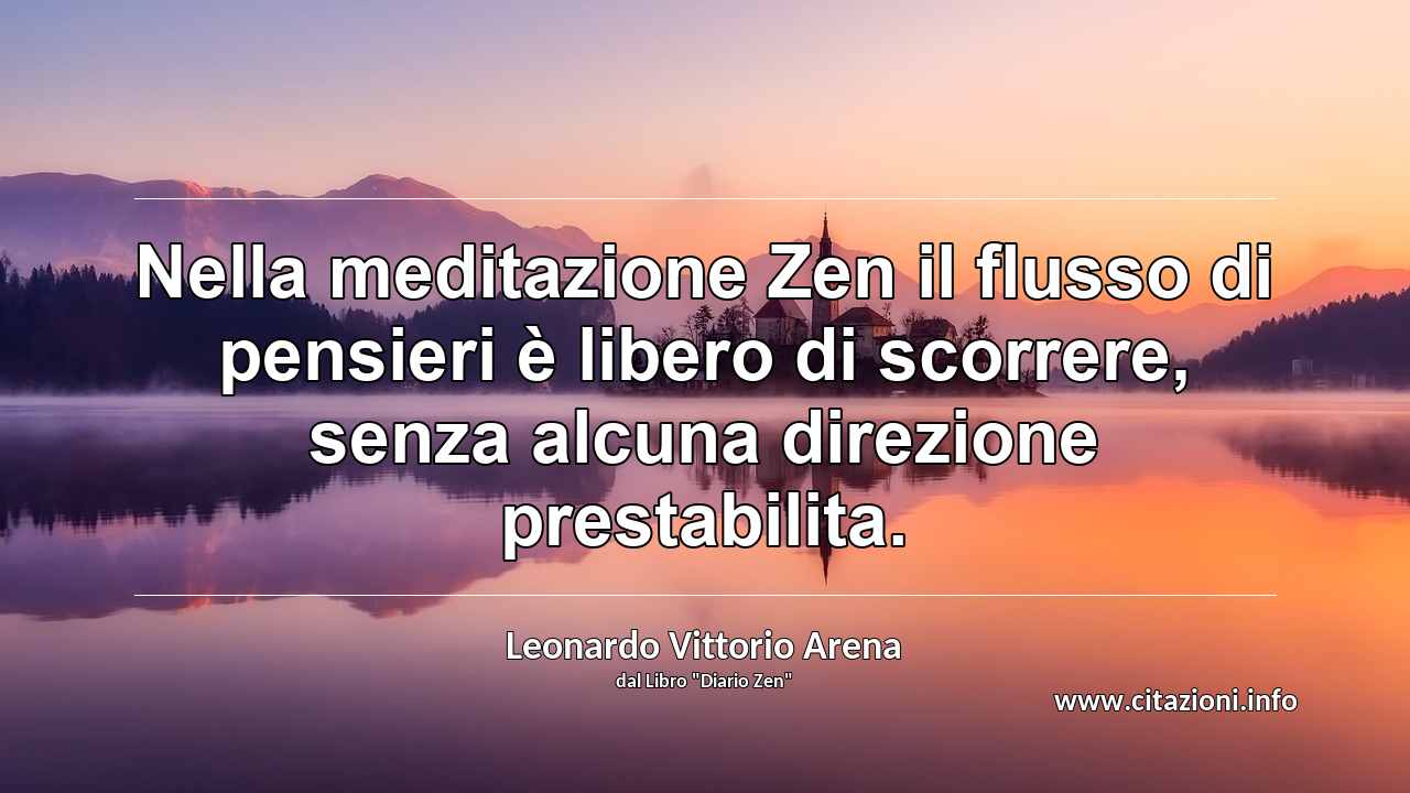 “Nella meditazione Zen il flusso di pensieri è libero di scorrere, senza alcuna direzione prestabilita.”