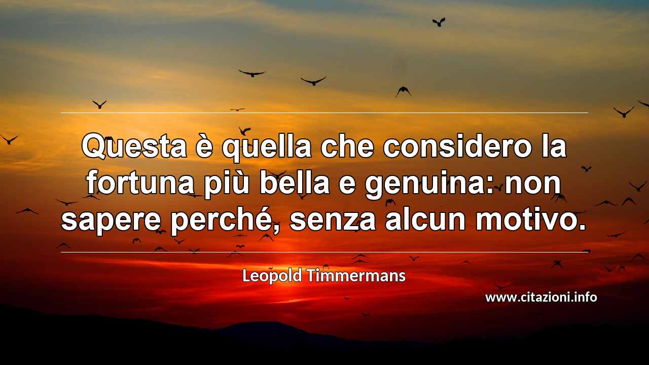 “Questa è quella che considero la fortuna più bella e genuina: non sapere perché, senza alcun motivo.”