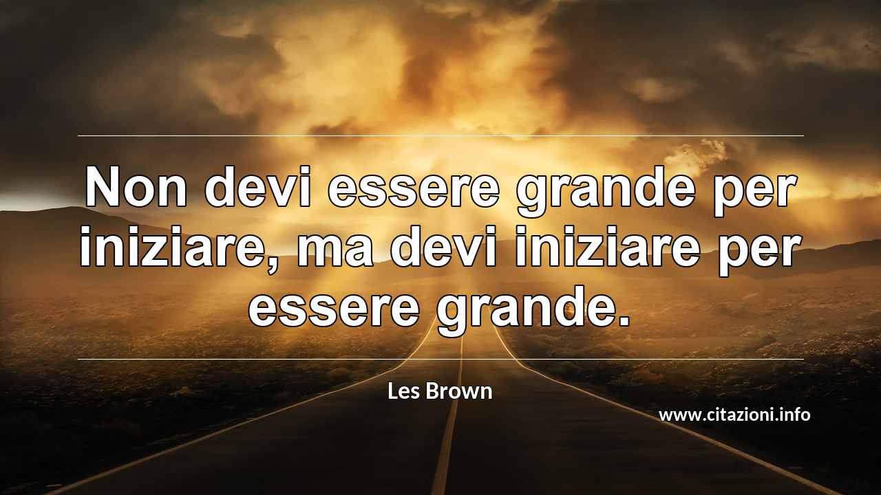 “Non devi essere grande per iniziare, ma devi iniziare per essere grande.”