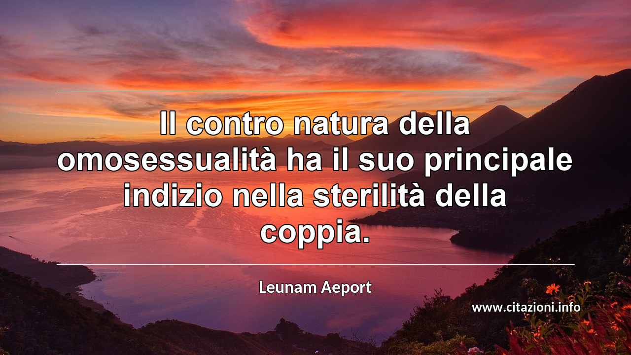 “Il contro natura della omosessualità ha il suo principale indizio nella sterilità della coppia. ”