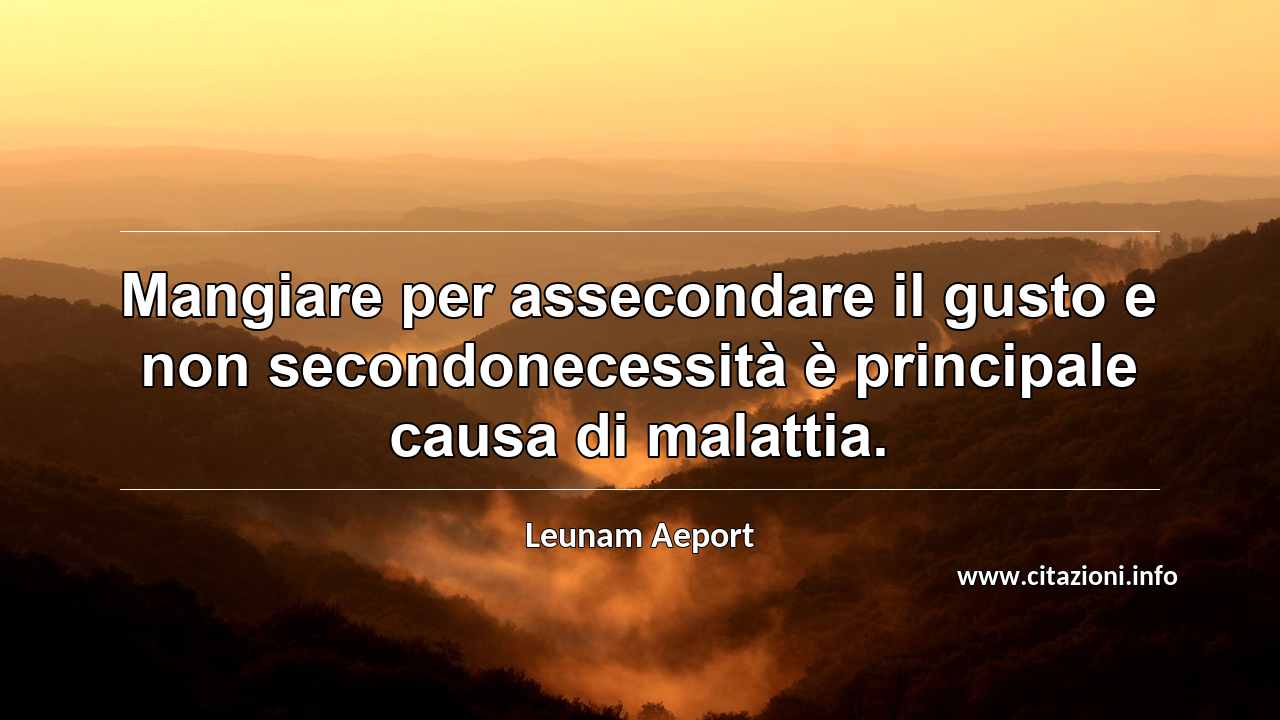 “Mangiare per assecondare il gusto e non secondonecessità è principale causa di malattia. ”