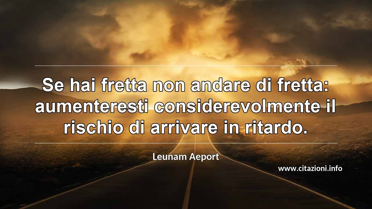“Se hai fretta non andare di fretta: aumenteresti considerevolmente il rischio di arrivare in ritardo.”