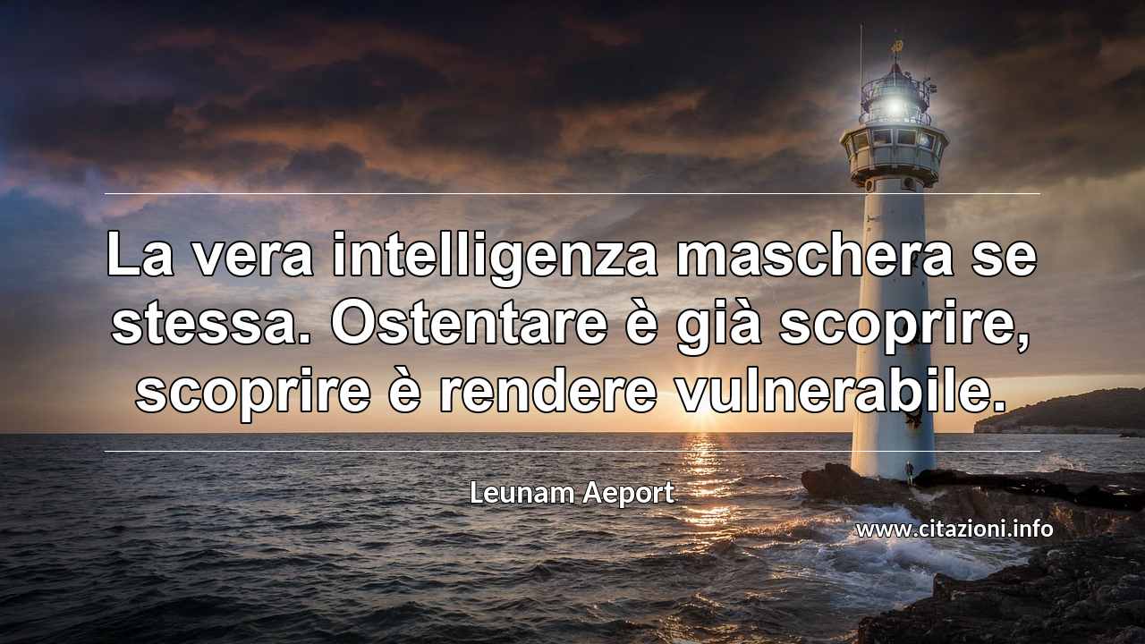 “La vera intelligenza maschera se stessa. Ostentare è già scoprire, scoprire è rendere vulnerabile.”