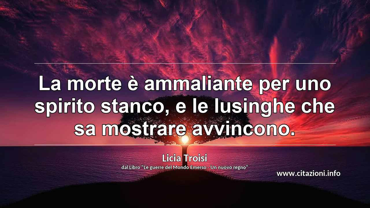 “La morte è ammaliante per uno spirito stanco, e le lusinghe che sa mostrare avvincono.”