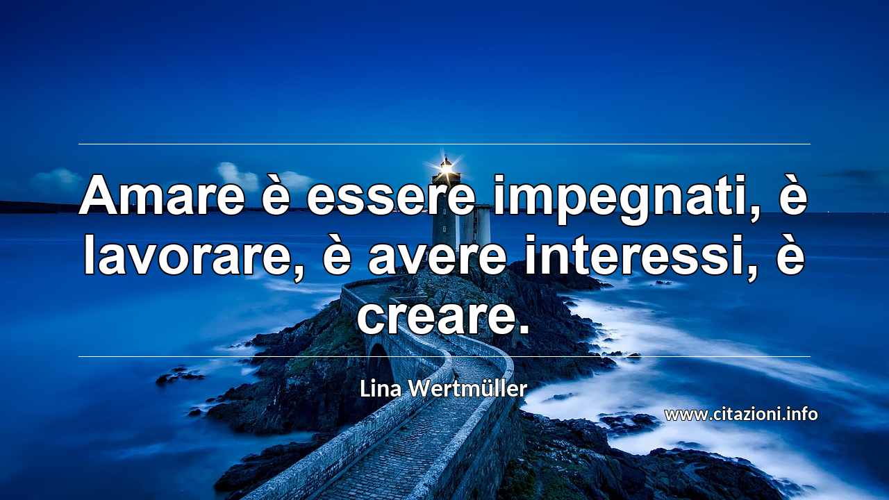 “Amare è essere impegnati, è lavorare, è avere interessi, è creare.”