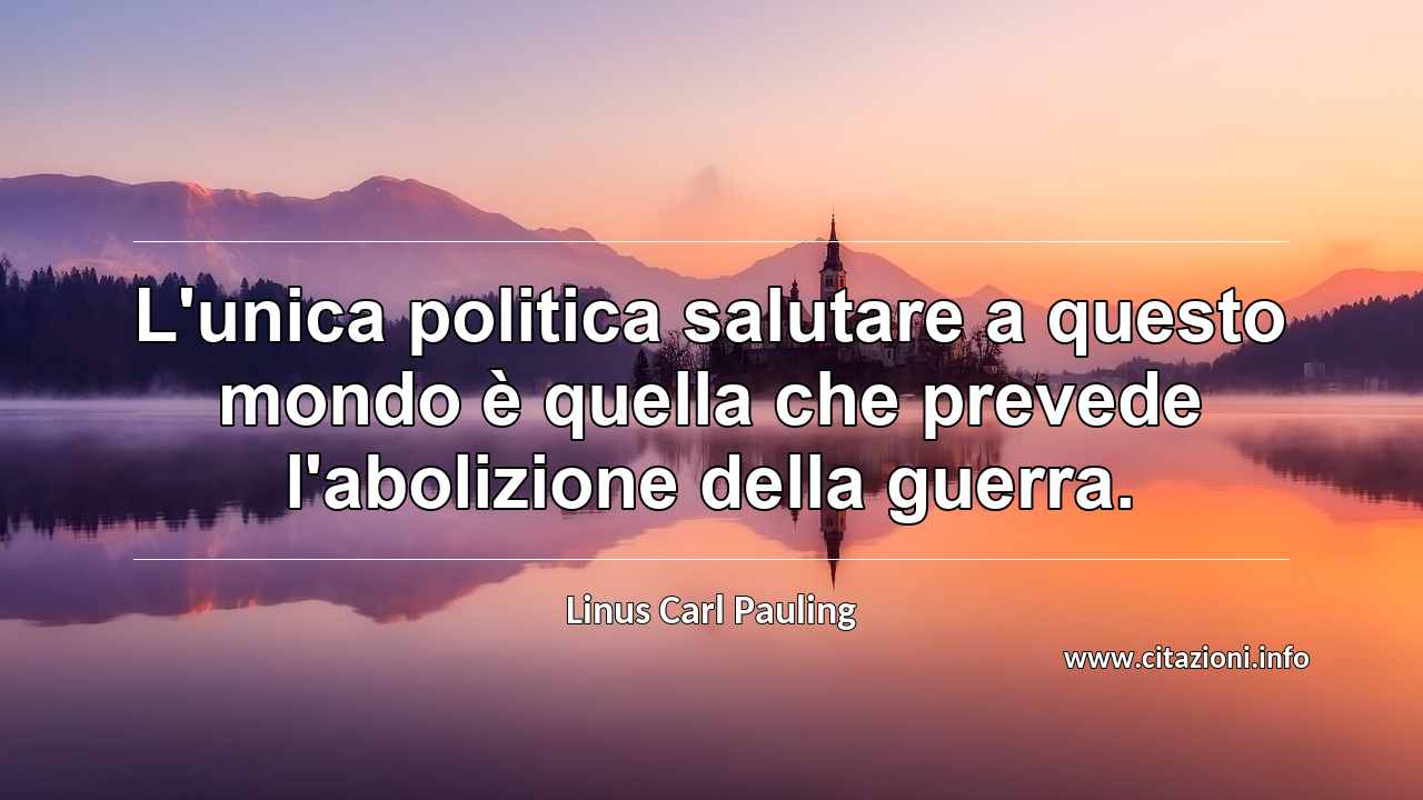 “L'unica politica salutare a questo mondo è quella che prevede l'abolizione della guerra.”