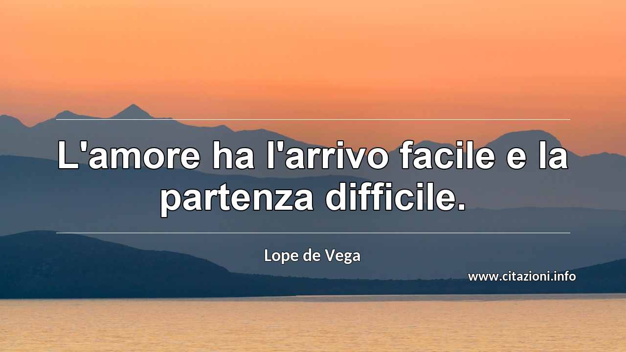 “L'amore ha l'arrivo facile e la partenza difficile.”