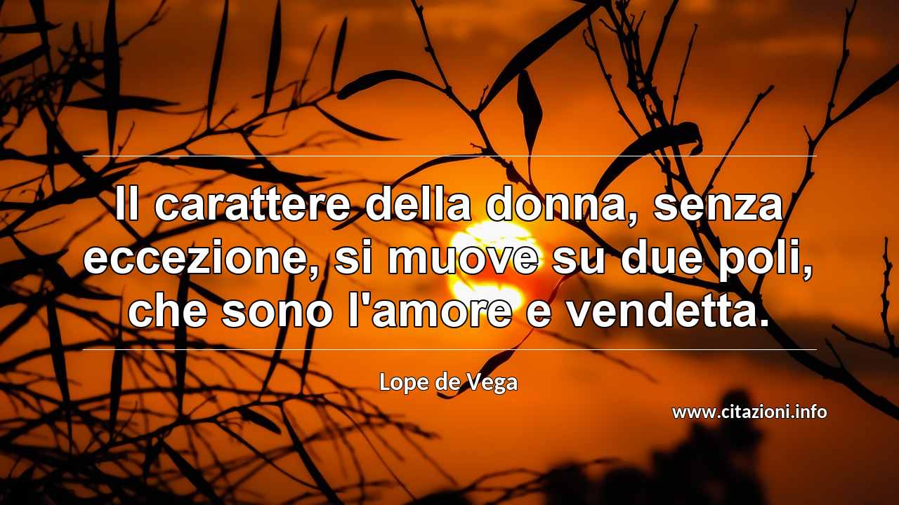 “Il carattere della donna, senza eccezione, si muove su due poli, che sono l'amore e vendetta.”