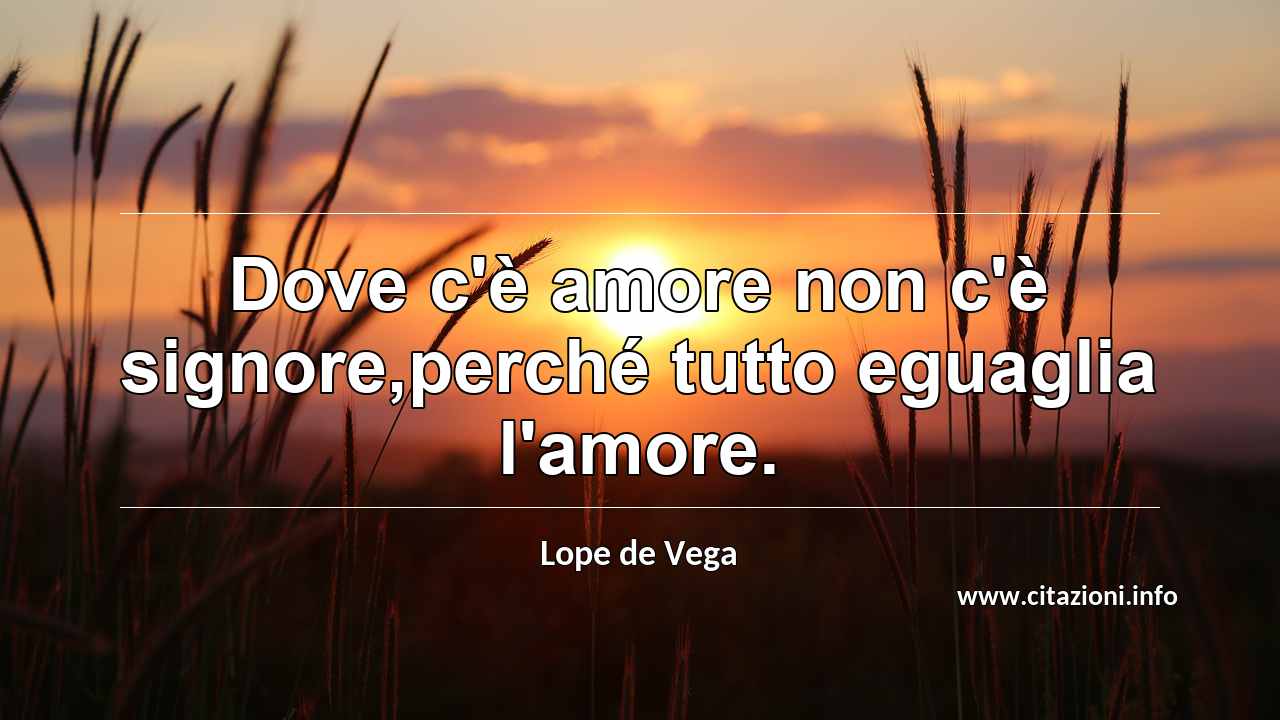“Dove c'è amore non c'è signore,perché tutto eguaglia l'amore.”
