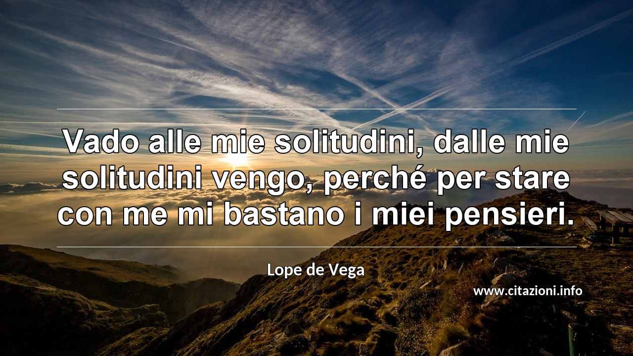 “Vado alle mie solitudini, dalle mie solitudini vengo, perché per stare con me mi bastano i miei pensieri.”