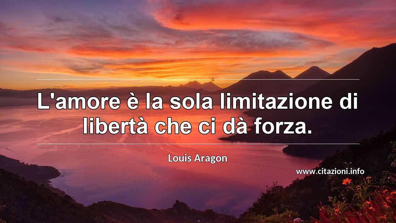 “L'amore è la sola limitazione di libertà che ci dà forza.”