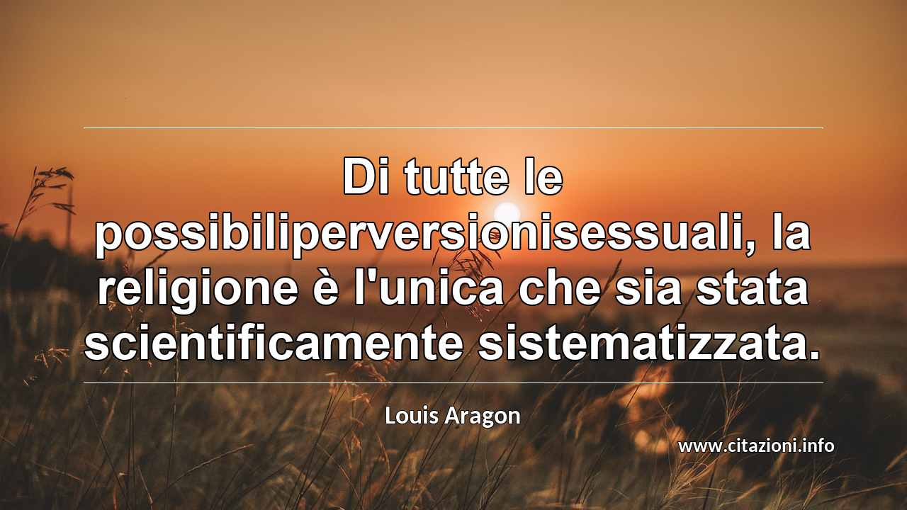 “Di tutte le possibiliperversionisessuali, la religione è l'unica che sia stata scientificamente sistematizzata.”