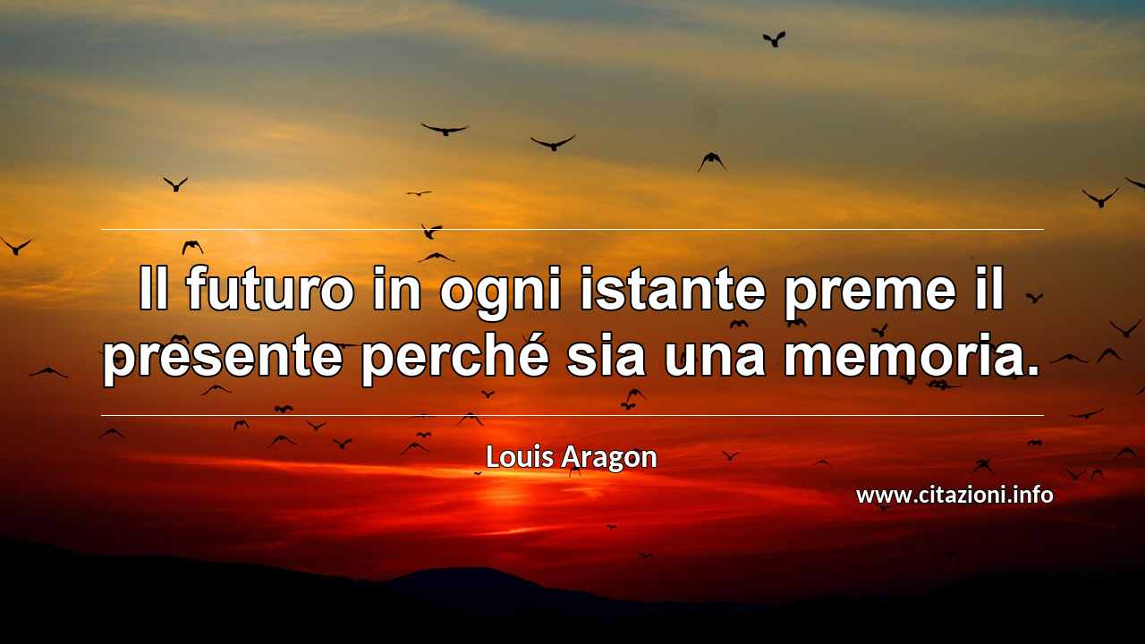 “Il futuro in ogni istante preme il presente perché sia una memoria.”