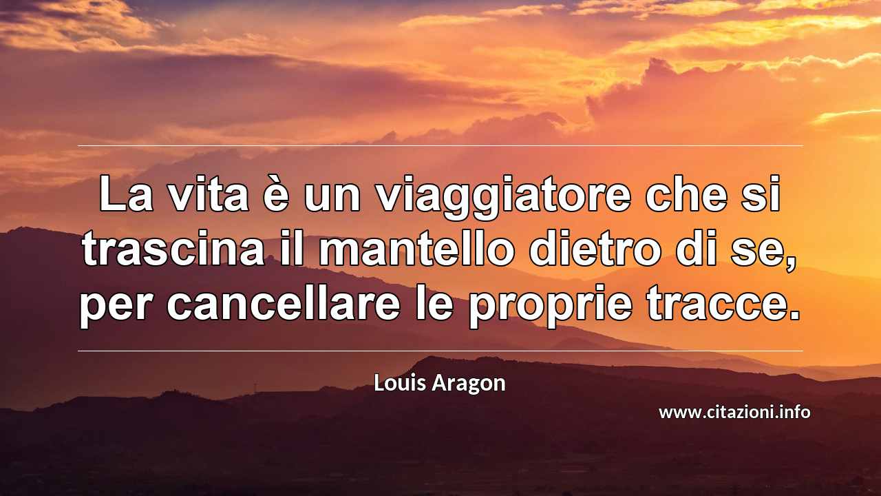 “La vita è un viaggiatore che si trascina il mantello dietro di se, per cancellare le proprie tracce.”