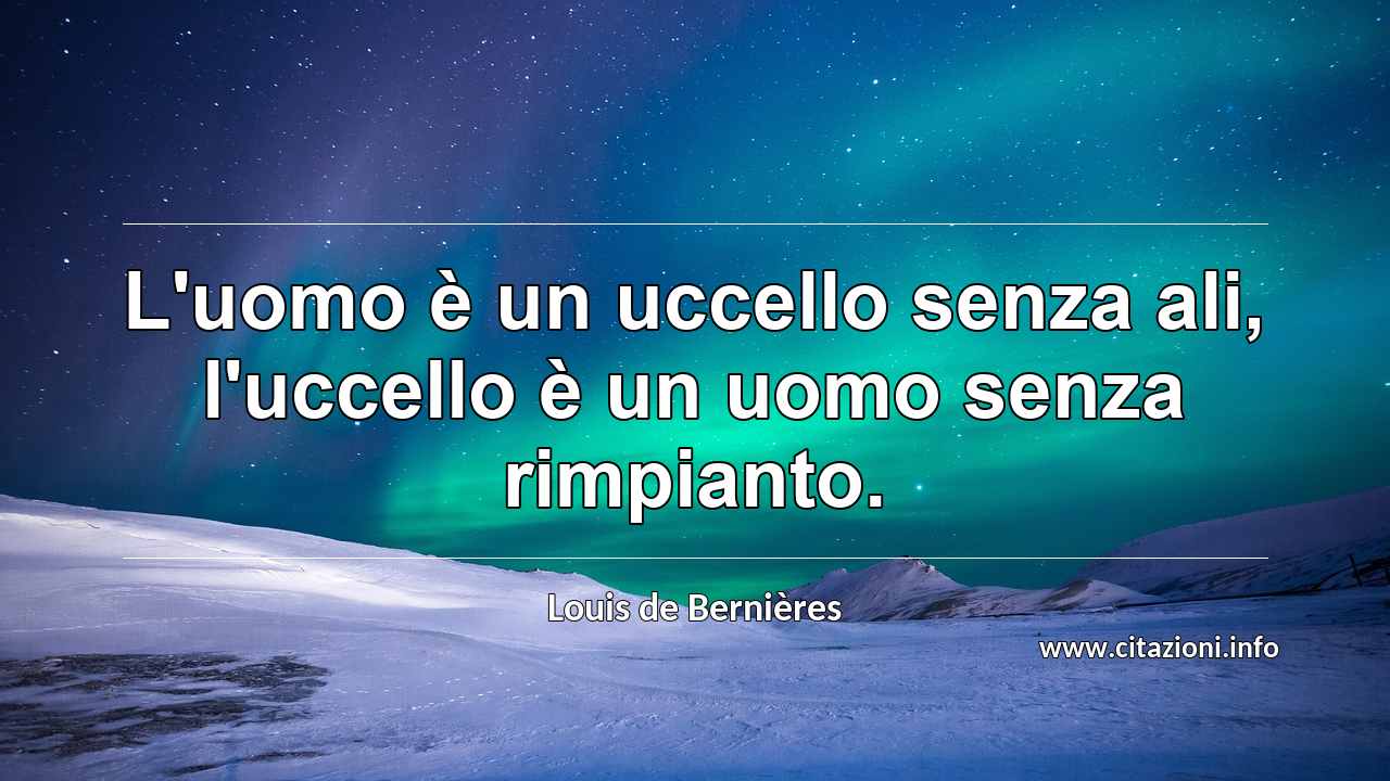 “L'uomo è un uccello senza ali, l'uccello è un uomo senza rimpianto.”
