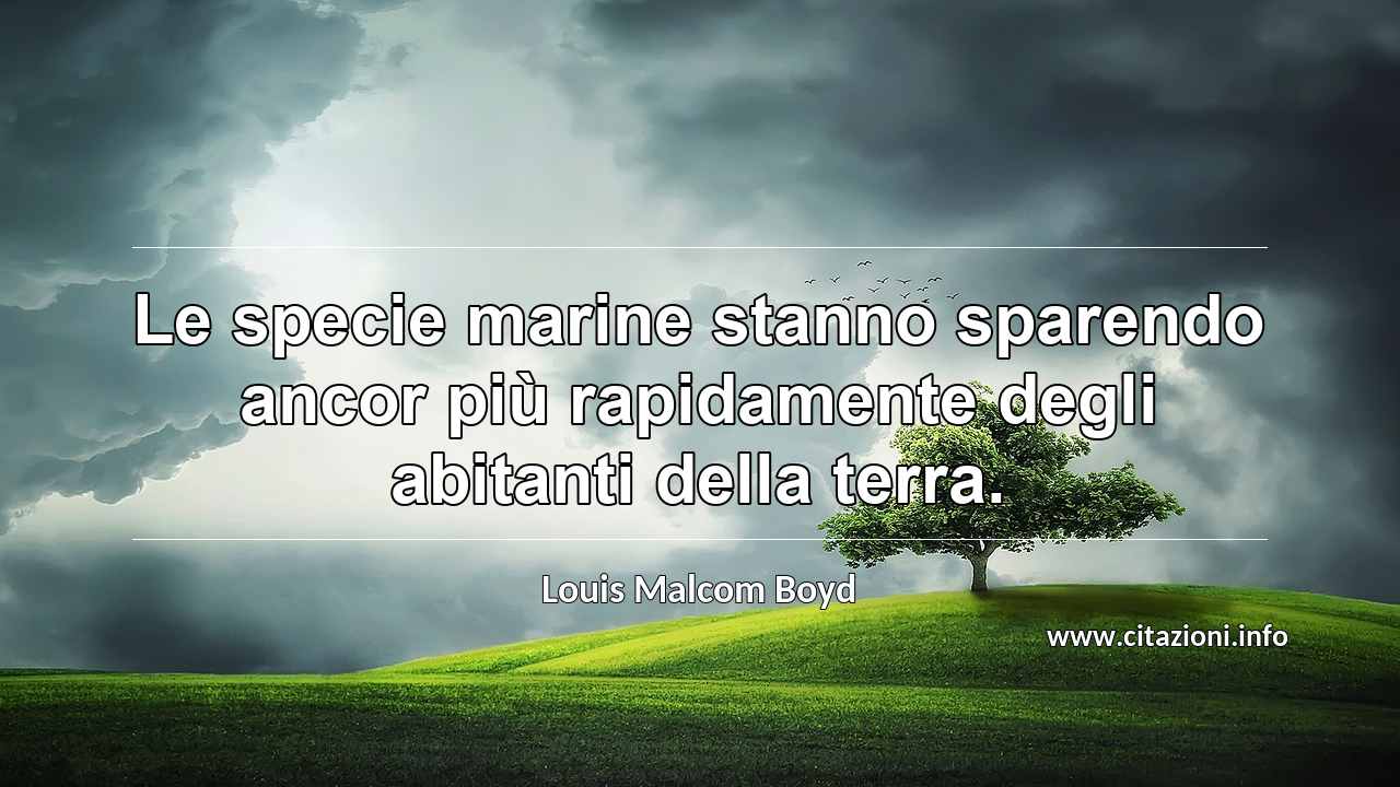 “Le specie marine stanno sparendo ancor più rapidamente degli abitanti della terra.”