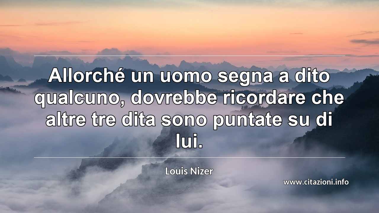 “Allorché un uomo segna a dito qualcuno, dovrebbe ricordare che altre tre dita sono puntate su di lui.”