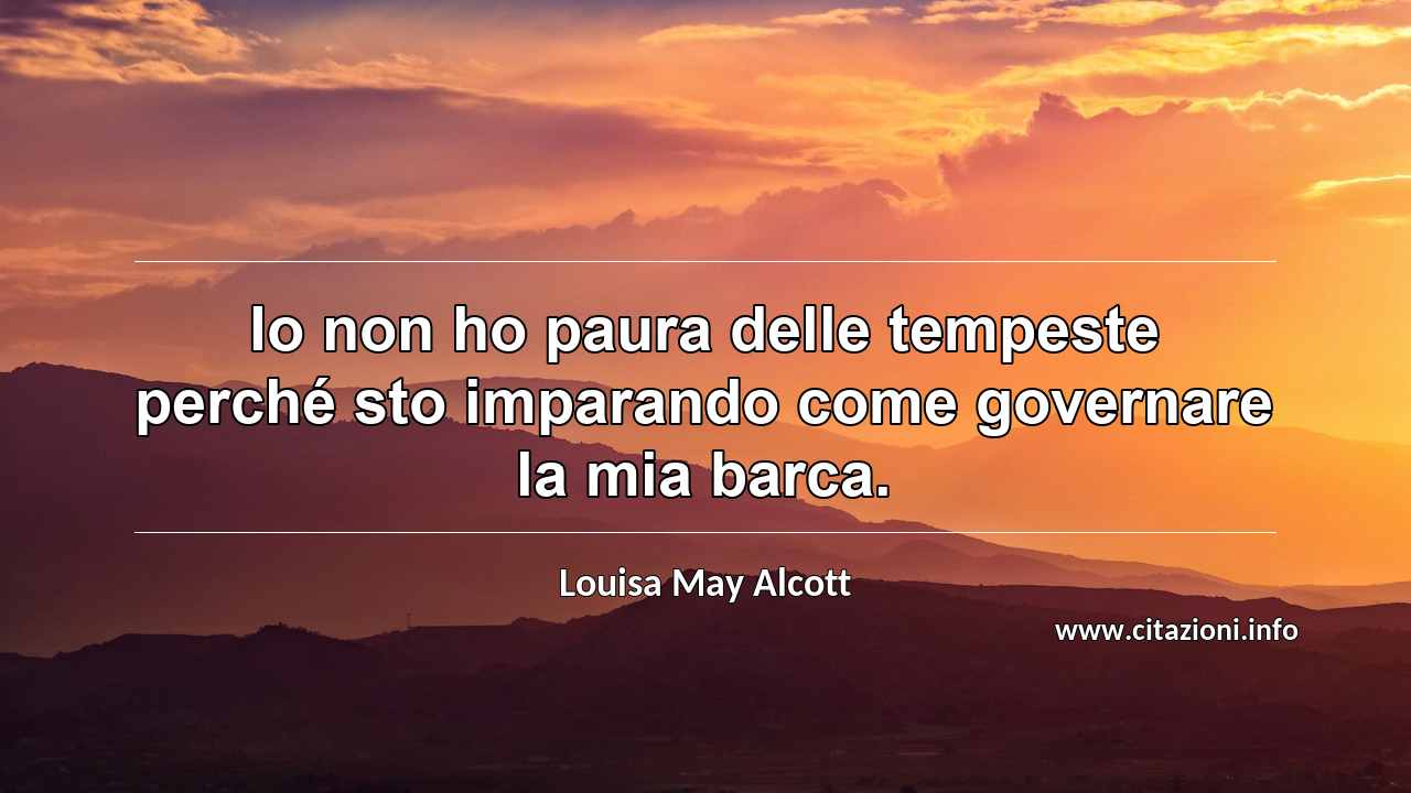 “Io non ho paura delle tempeste perché sto imparando come governare la mia barca.”