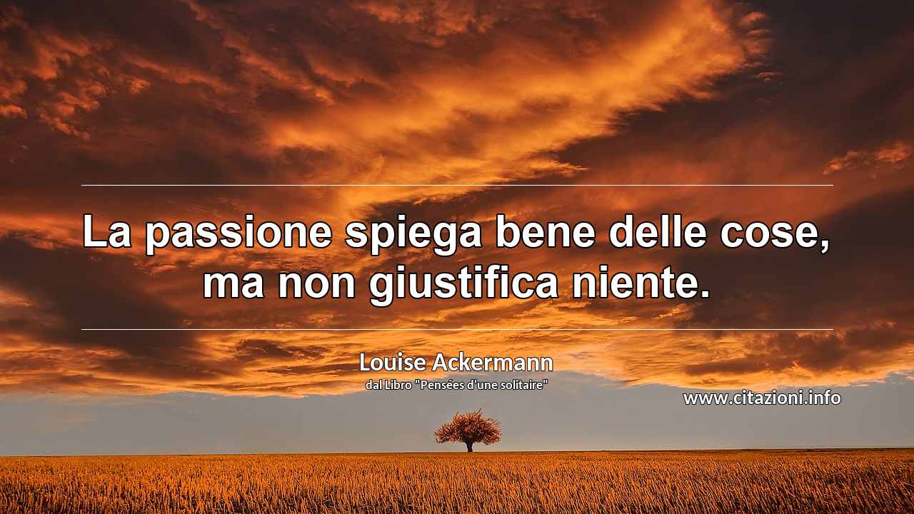 “La passione spiega bene delle cose, ma non giustifica niente.”