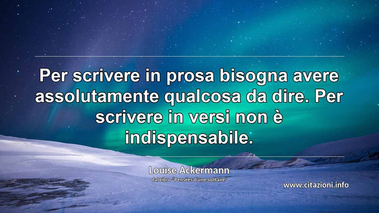 “Per scrivere in prosa bisogna avere assolutamente qualcosa da dire. Per scrivere in versi non è indispensabile.”